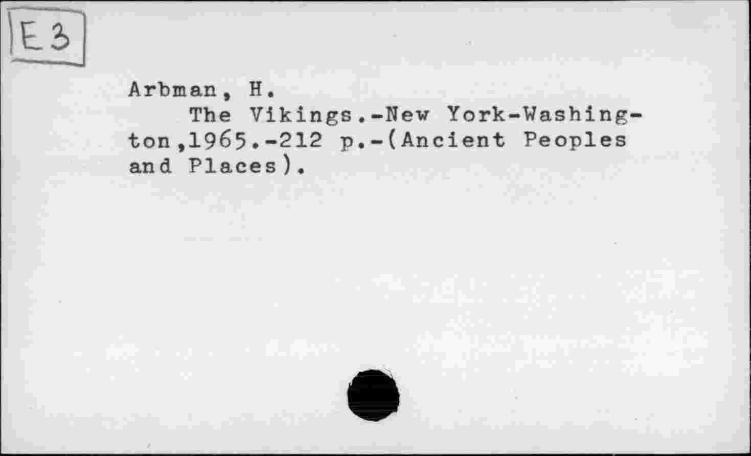 ﻿Lb
Artman, H.
The Vikings.-New York-Washing ton ,1965.-212 p.-(Ancient Peoples and Places).